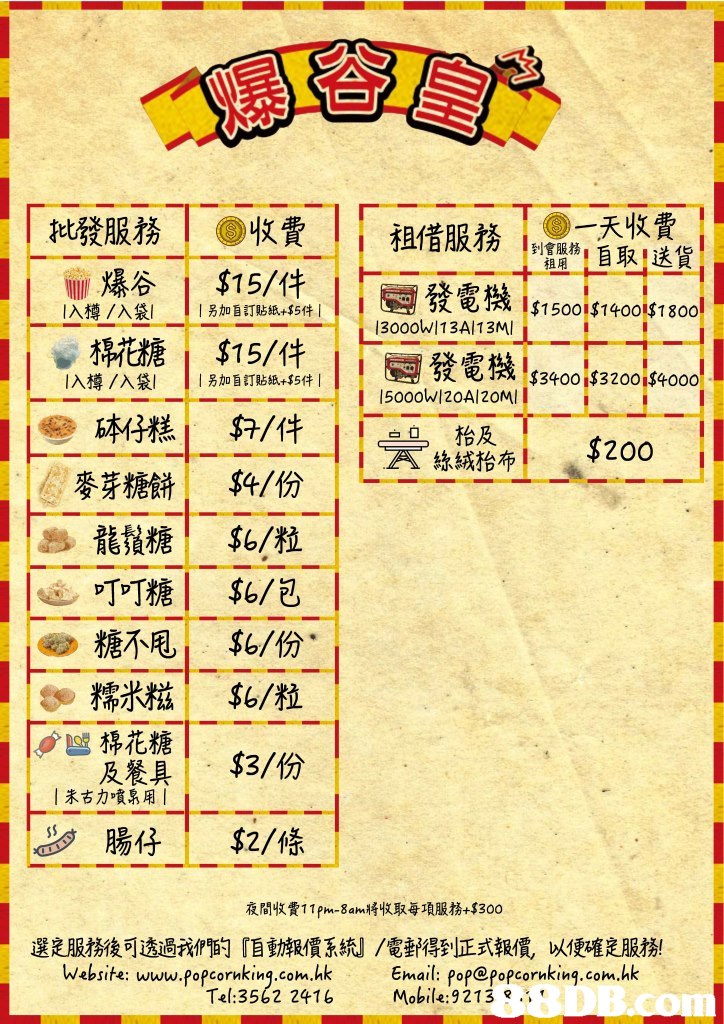批發服務1 1 (S)收費 $15件 11 租借服務1到 İ 圜發電機 і 會服務:自取!送貨 芚快 4 !$15001$14001$1 800 租 llur爆谷 1入樽/入袋1 貼紙+$5件11 | 1另加自訂貼纸45件! ,另加 13000W113Al13MI 一 才糀糖: $15/1キ 司發電機134001$32001$400。 1 砵仔糕1 麥芽糖餅, 昂龍鬚糖! 1入樽/入袋1 1另加自訂貼紙+551 1 15000wizoAl 20ml 1 !!一一抬及 $ /件 $4/份 $6/粒 | A絲絨抬布1 .$200 | |-叮叮糖1 $6/包 糖不甩1 ,糯米糍! $6/份. $6/粒 $3/份 $2/條 棉花糖 及餐具 1朱古力噴泉用! 腸仔 1 夜間收費11 pm-8am將收取每項服務+5300 選定服務後可透過我們的『 動報價系統」/電郵得到正式報價,以便確定服務! Website: www.popcornkiną.com hk Tel:3562 2416 Email: fopepopornking.com.hk Mobile: 92 13 8 .,',text,font,line,area,