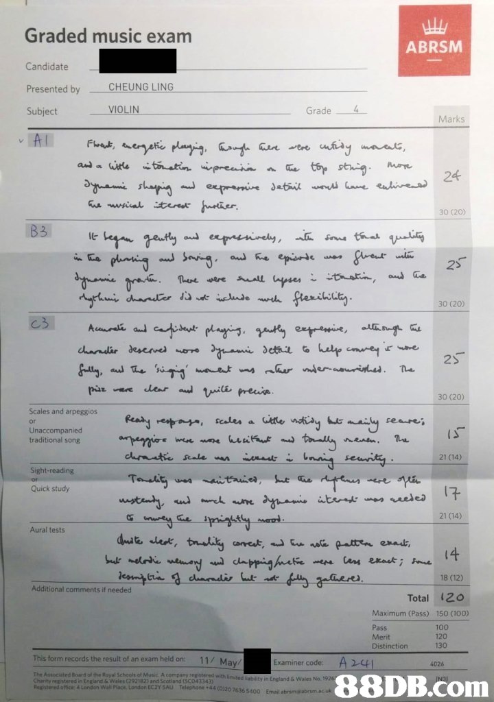 Graded music exam ABRSM Candidate Presented by - CHEUNG LIN Subject VIOLIN Grade 4 Marks 24 30 (20) 30 (20) 30 (20) Scales and arpeggios traditional song 21 (14) Sight-reading Quick study 21 (14) Aural tests dnst es 14 18 (12) Total 2o Additional comments if needed Maximum (Pass) Pass Merit Distinction 150 (100) 100 120 130 This form records the result of an exam held on: 11/ M ay Examiner code: A4 4026 The Associated Board of the Royal Schools of Music. A company registered with limited Charity reaistered in England & Wales 292182) and Scotland (SCO43343 Registered oftice 4 Landon Wall Place London ECZY SAU Telephone +44 (0)20 liability in England & Wales NOH 636 5400 Email,text,font,document,product,material
