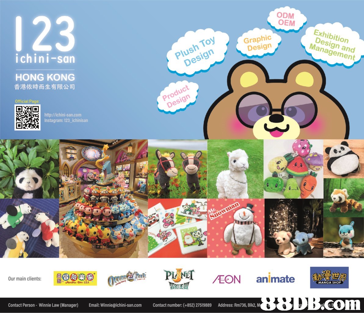 123 ODM OEM Exhibition Design and Management Plush Toy Design Graphic Design ichini-san HONG KONG 香港依時而生有限公司 Official Page Product Design http://ichini-san.com Instagram: 123 ichinisan eht PIO /EON animate a9eggio m Our main clients: MANGA SHOP Contact Person- Winnie Law (Manager) mail: Winnie@ichini-san.com Contact number: (+852) 27519889 Address: Rm736, Blk2, M TOM,Cartoon,Organism,Illustration,