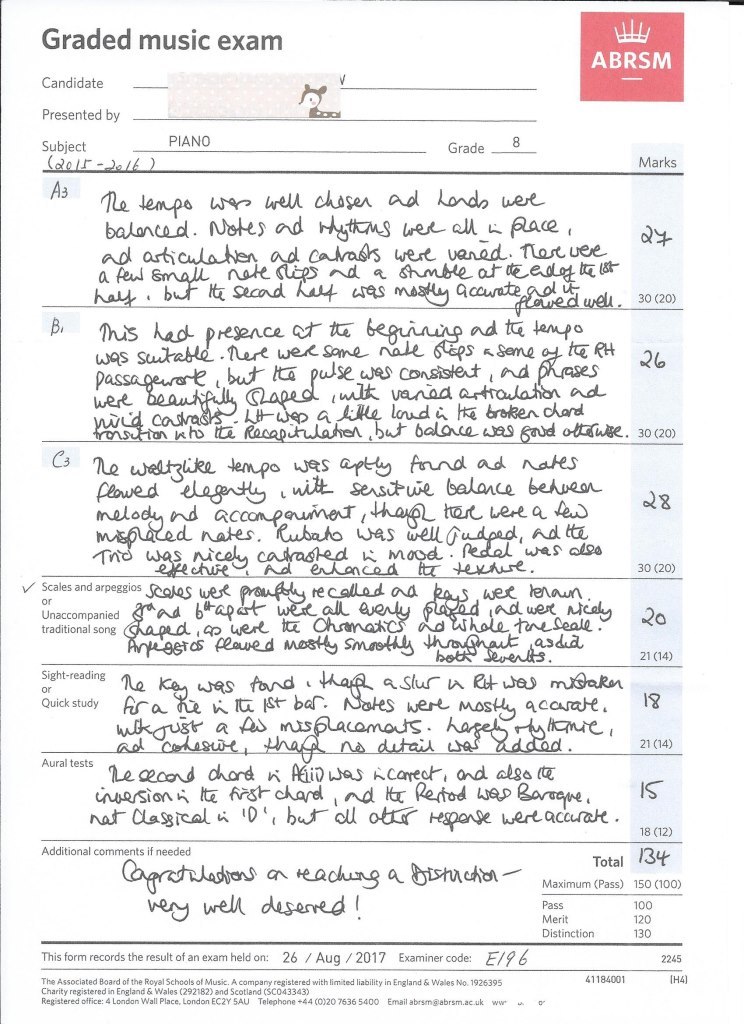 Graded music exam ABRSM Candidate Presented by Subject PIANO Grade Marks As ad articulahen ad carass west vanad. ost uee ad te enpo wes JeS tat Leea 2 Ad t melodu nd accon 30 (20) V Scales and arpeggios scalos we wer leran or Unaccompaniedad btapat traditional song Sight-readingo K was Quick study Arare w t st ba. ere Most acaae 8 21 (14) Aural tests IS na Classical h 10 l but otr Hgoue wert accurat 18 (12) Additional comments if needed Total 34 afrohladioS e alung abisradion- Maximum (Pass) 150 (100) Pass Merit Distinction 100 120 130 26 Aug/2017 Examiner code: El9b This form records the result of an exam held on: 2245 41184001 H4) The Associated Board of the Royal Schools of Music. A company registered with limited liability in England & Wales No. 1926395 Charity registered in England & Wales (292182) and Scotland (SCO43343) Registered office: 4 London wall Place, London ECZY 5 AU Telephone +44 (0)20 7636 5400 Email abrsm@abrsm.acuk wW" 0',Text,Document,Font,Paper,