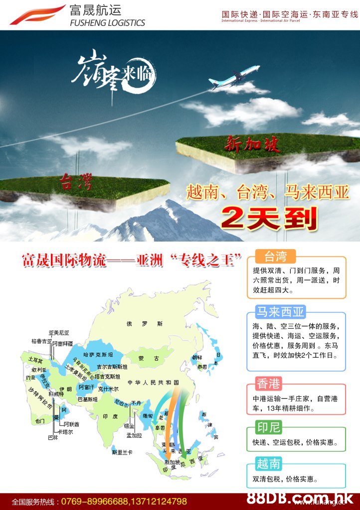 富晟航运 快递,国际空海运,东南亚专线 国际 International Express International Air Parcel FUSHENG LOGISTICS 越南、台湾、马来西亚 2天到 富晨国际物流一一亚洲“专线之重”台湾 提供双清、门到门服务,周 六照常出货,周一派送,时 效赶超四大。 马来西亚 海、陆、空三位一体的服务, 提供快递、海运、空运服务, 价格优惠,服务周到。东马 直飞,时效加快2个工作日。 斯 平美尼亚 哈萨克斯坦 吉尔吉斯斯坦 后落言克斯坦 土席曼斯坦 叙利亚 香港 中华人民共和国 阿富汗 克什米尔 少特阿拉伯 中港运输一手庄家,自营港 车,13年精耕细作。 巴基斯坦 を的不丹 E 印尼 卡塔尔 巴林 孟加拉 税,价格实惠。 快递、空运包 斯里兰卡 越南 新加坡 双清包税,价格实惠。 88DB.Comhk 全国服务热线:0769-89966688,13712124798,Text,Water resources,Ecoregion,